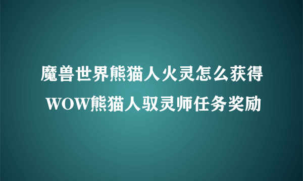 魔兽世界熊猫人火灵怎么获得 WOW熊猫人驭灵师任务奖励