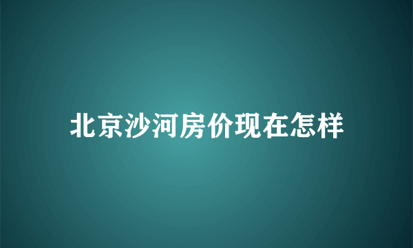 北京沙河房价现在怎样