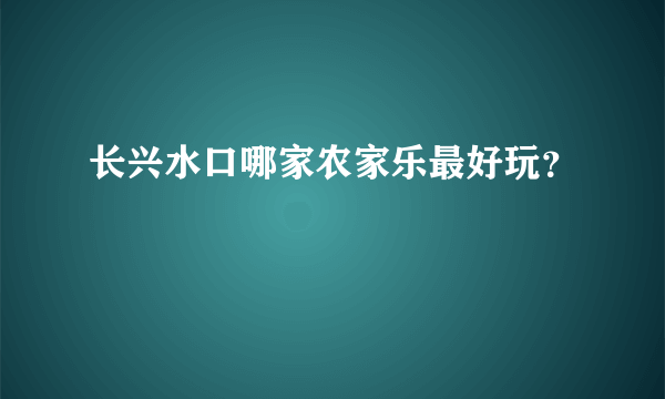 长兴水口哪家农家乐最好玩？