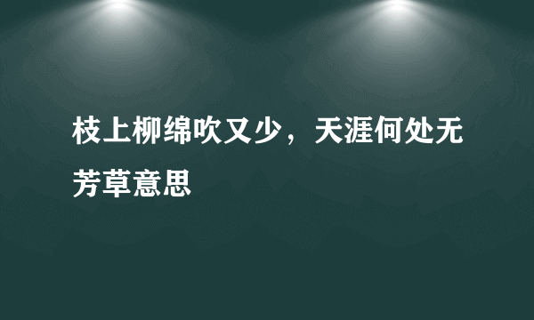 枝上柳绵吹又少，天涯何处无芳草意思