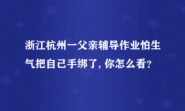 浙江杭州一父亲辅导作业怕生气把自己手绑了, 你怎么看？