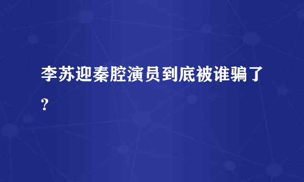 李苏迎秦腔演员到底被谁骗了?