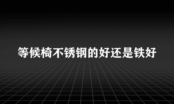 等候椅不锈钢的好还是铁好