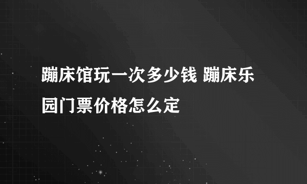 蹦床馆玩一次多少钱 蹦床乐园门票价格怎么定