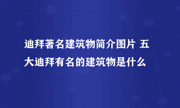 迪拜著名建筑物简介图片 五大迪拜有名的建筑物是什么