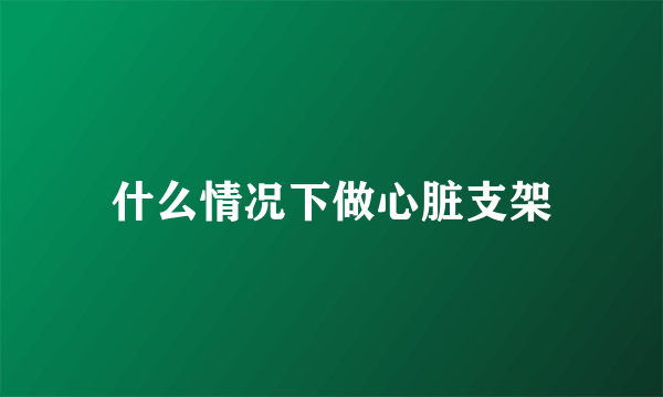 什么情况下做心脏支架