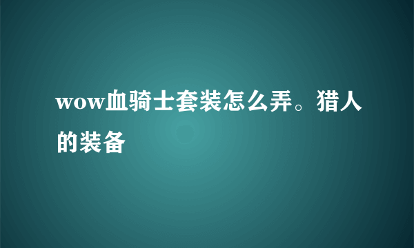 wow血骑士套装怎么弄。猎人的装备