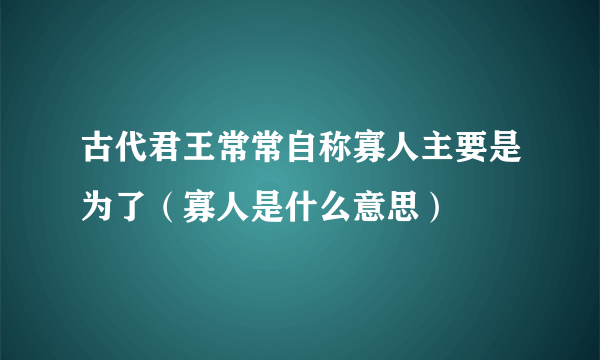 古代君王常常自称寡人主要是为了（寡人是什么意思）