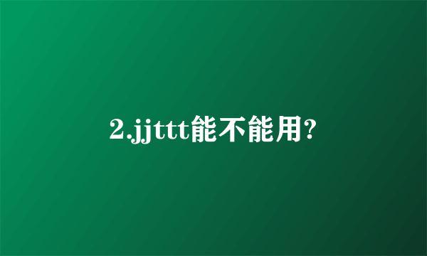 2.jjttt能不能用?