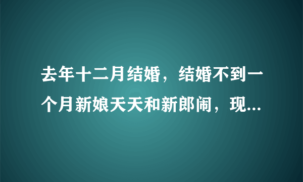 去年十二月结婚，结婚不到一个月新娘天天和新郎闹，现在分剧在娘家着叫不回来，不想跟了怎么为男可以提出离婚吗？

