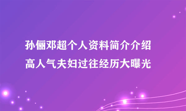 孙俪邓超个人资料简介介绍  高人气夫妇过往经历大曝光