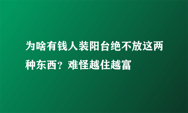 为啥有钱人装阳台绝不放这两种东西？难怪越住越富