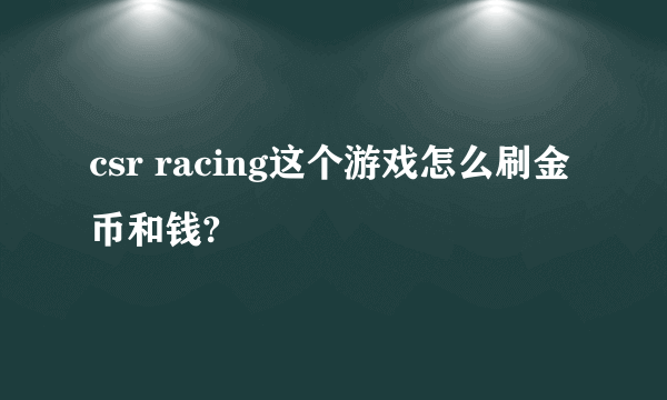 csr racing这个游戏怎么刷金币和钱?