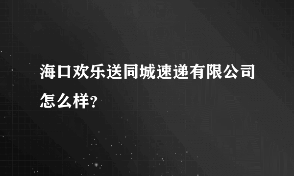 海口欢乐送同城速递有限公司怎么样？