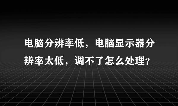 电脑分辨率低，电脑显示器分辨率太低，调不了怎么处理？