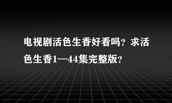 电视剧活色生香好看吗？求活色生香1—44集完整版？