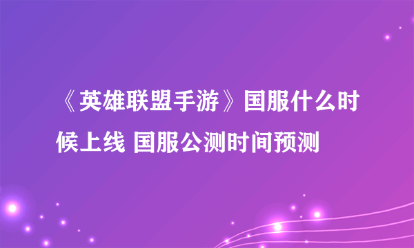 《英雄联盟手游》国服什么时候上线 国服公测时间预测