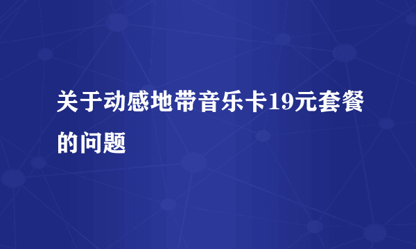 关于动感地带音乐卡19元套餐的问题