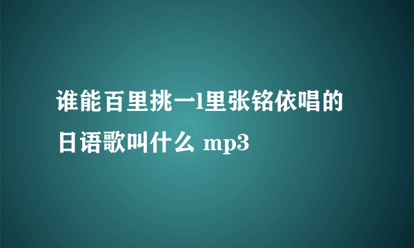 谁能百里挑一l里张铭依唱的日语歌叫什么 mp3