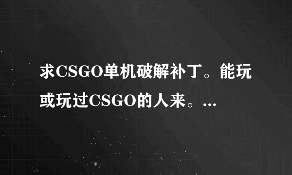 求CSGO单机破解补丁。能玩或玩过CSGO的人来。。急！！！！！！