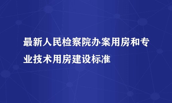 最新人民检察院办案用房和专业技术用房建设标准