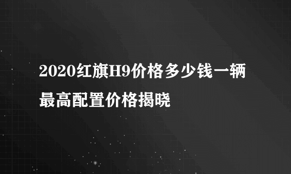 2020红旗H9价格多少钱一辆 最高配置价格揭晓