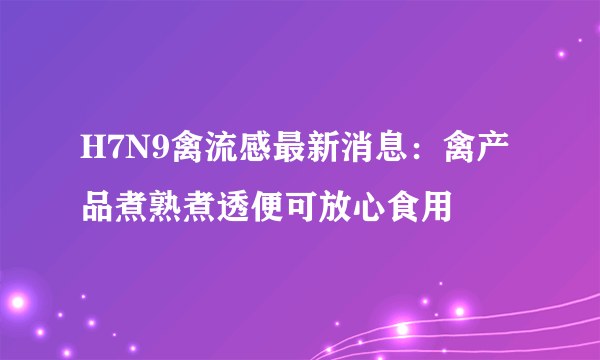 H7N9禽流感最新消息：禽产品煮熟煮透便可放心食用