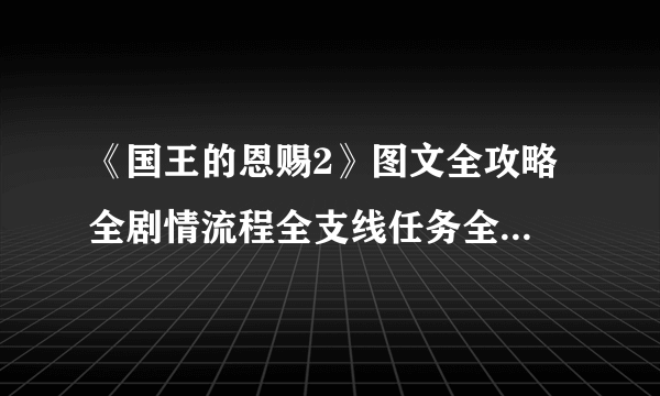 《国王的恩赐2》图文全攻略 全剧情流程全支线任务全收集攻略