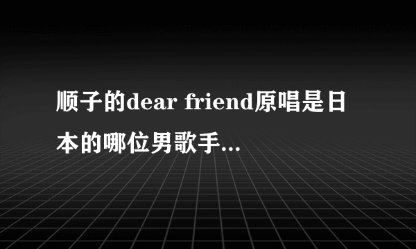 顺子的dear friend原唱是日本的哪位男歌手啊?那首歌叫什么名字？