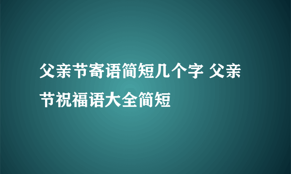 父亲节寄语简短几个字 父亲节祝福语大全简短