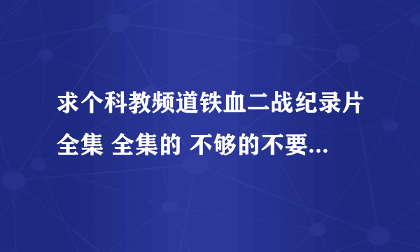 求个科教频道铁血二战纪录片全集 全集的 不够的不要 找到的加分