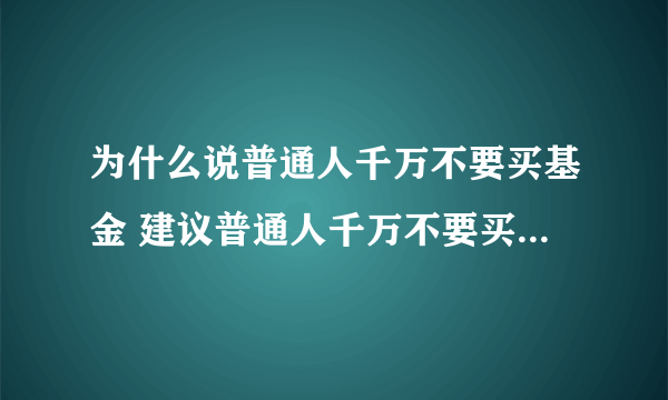 为什么说普通人千万不要买基金 建议普通人千万不要买基金的深层原因是什么