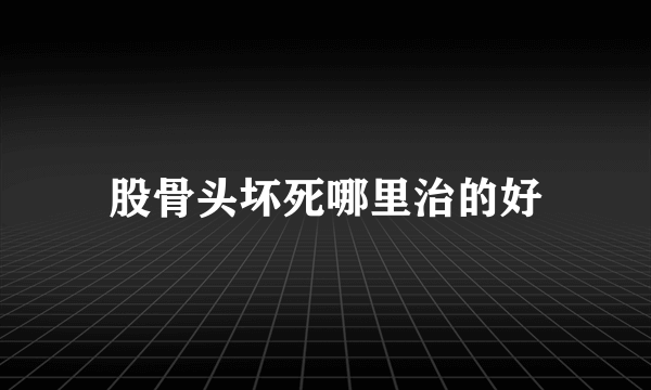 股骨头坏死哪里治的好