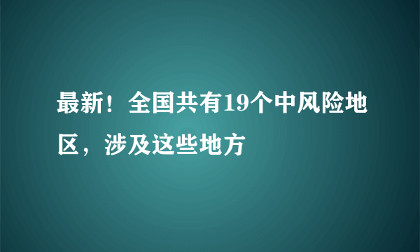 最新！全国共有19个中风险地区，涉及这些地方