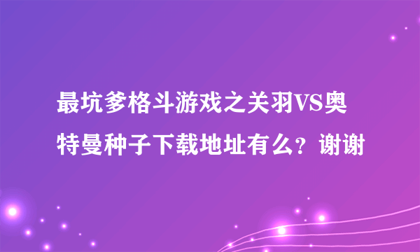 最坑爹格斗游戏之关羽VS奥特曼种子下载地址有么？谢谢