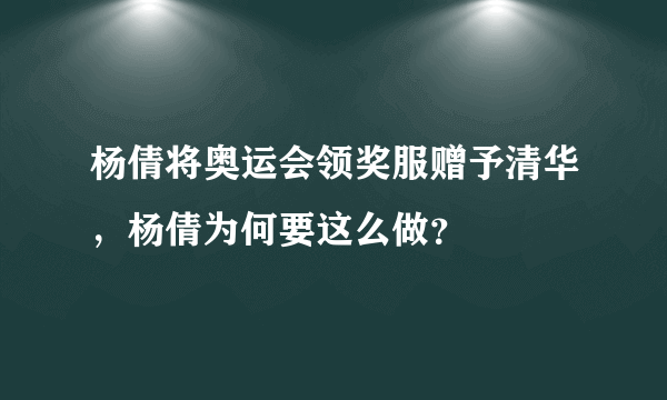 杨倩将奥运会领奖服赠予清华，杨倩为何要这么做？