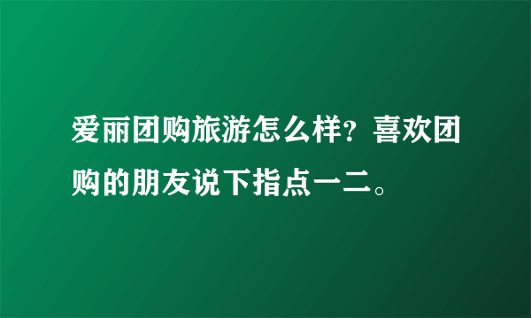 爱丽团购旅游怎么样？喜欢团购的朋友说下指点一二。