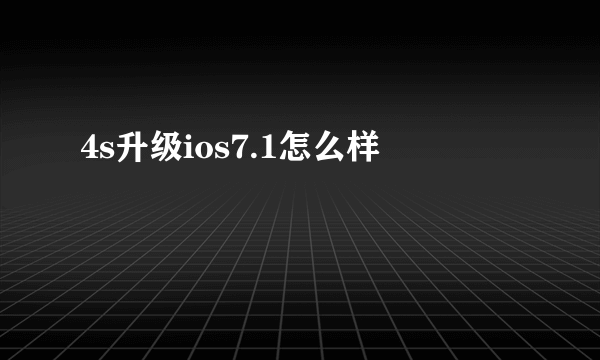 4s升级ios7.1怎么样