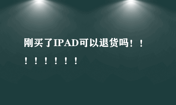 刚买了IPAD可以退货吗！！！！！！！！