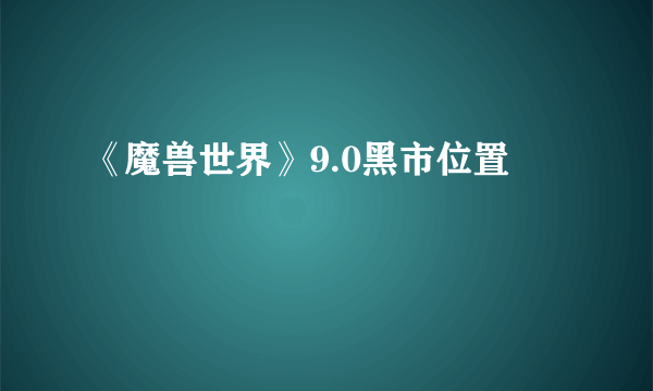 《魔兽世界》9.0黑市位置