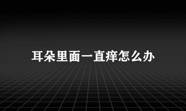 耳朵里面一直痒怎么办