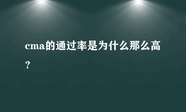 cma的通过率是为什么那么高？