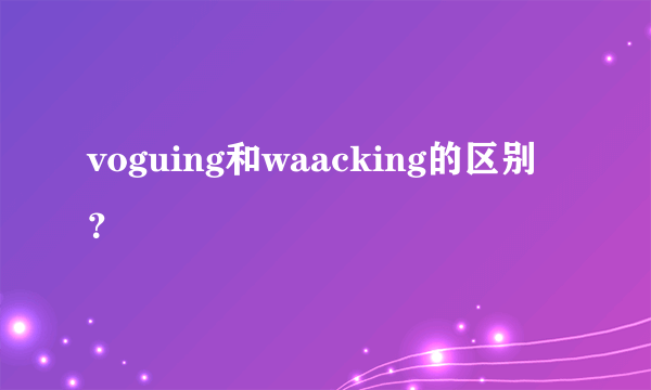 voguing和waacking的区别？