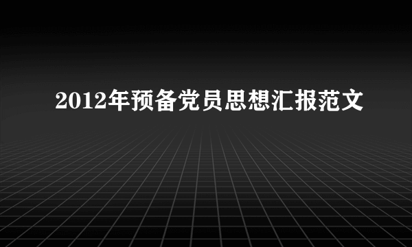 2012年预备党员思想汇报范文