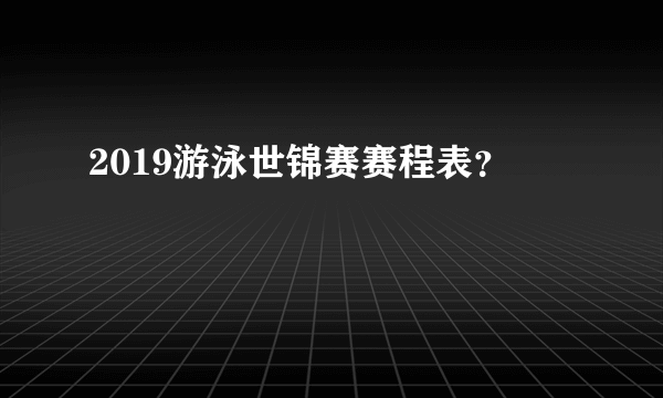 2019游泳世锦赛赛程表？