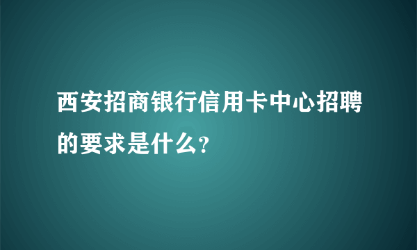 西安招商银行信用卡中心招聘的要求是什么？