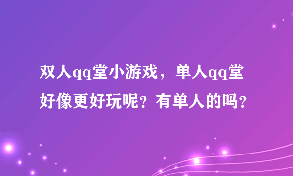 双人qq堂小游戏，单人qq堂好像更好玩呢？有单人的吗？