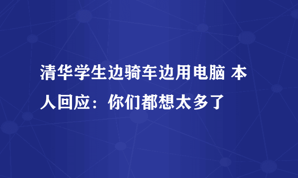 清华学生边骑车边用电脑 本人回应：你们都想太多了