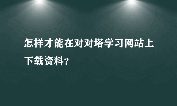 怎样才能在对对塔学习网站上下载资料？