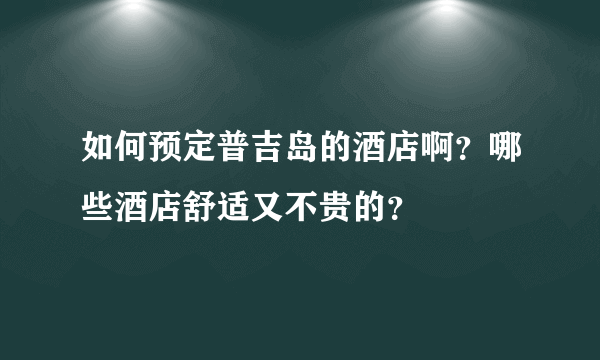 如何预定普吉岛的酒店啊？哪些酒店舒适又不贵的？